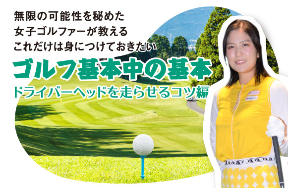無限の可能性を秘めた女子ゴルファーが教える これだけは身につけておきたいゴルフ基本中の基本【ドライバーヘッドを走らせるコツ編】