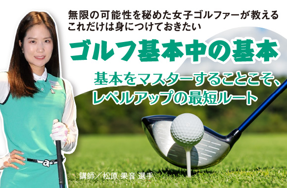 無限の可能性を秘めた女子ゴルファーが教える　これだけは身につけておきたいゴルフ基本中の基本【ミスショットの改善 チョロ編】